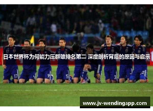 日本世界杯为何能力压群雄排名第二 深度剖析背后的原因与启示