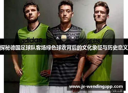 探秘德国足球队客场绿色球衣背后的文化象征与历史意义
