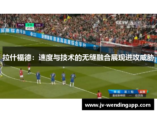 拉什福德：速度与技术的无缝融合展现进攻威胁