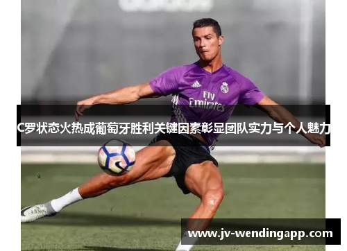 C罗状态火热成葡萄牙胜利关键因素彰显团队实力与个人魅力