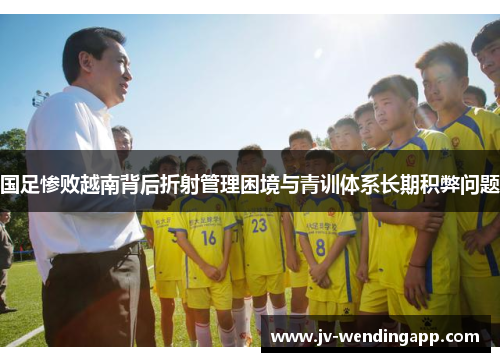 国足惨败越南背后折射管理困境与青训体系长期积弊问题