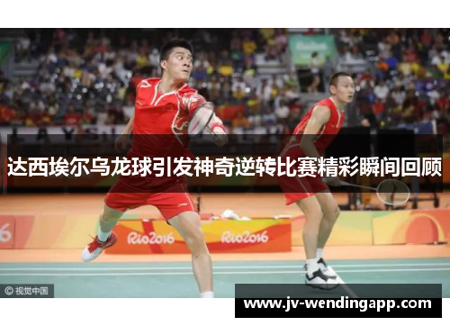 达西埃尔乌龙球引发神奇逆转比赛精彩瞬间回顾