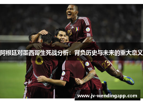 阿根廷对墨西哥生死战分析：背负历史与未来的重大意义