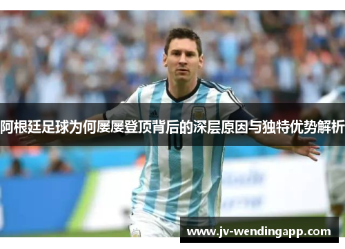 阿根廷足球为何屡屡登顶背后的深层原因与独特优势解析