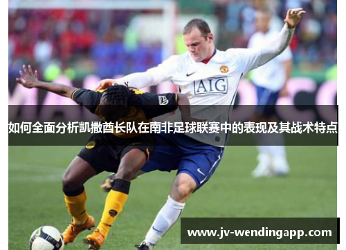 如何全面分析凯撒酋长队在南非足球联赛中的表现及其战术特点