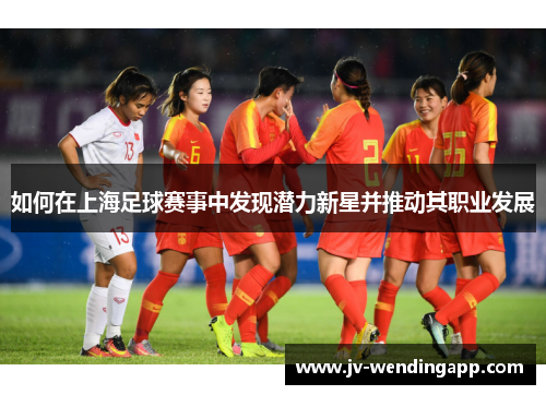 如何在上海足球赛事中发现潜力新星并推动其职业发展