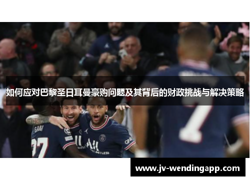 如何应对巴黎圣日耳曼豪购问题及其背后的财政挑战与解决策略