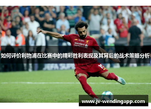 如何评价利物浦在比赛中的精彩胜利表现及其背后的战术策略分析