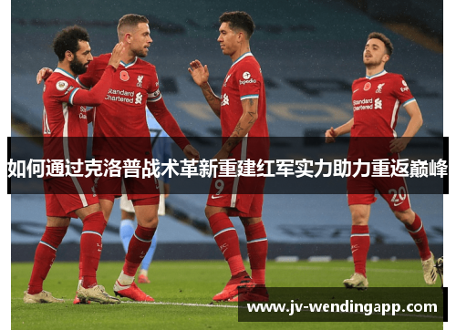 如何通过克洛普战术革新重建红军实力助力重返巅峰