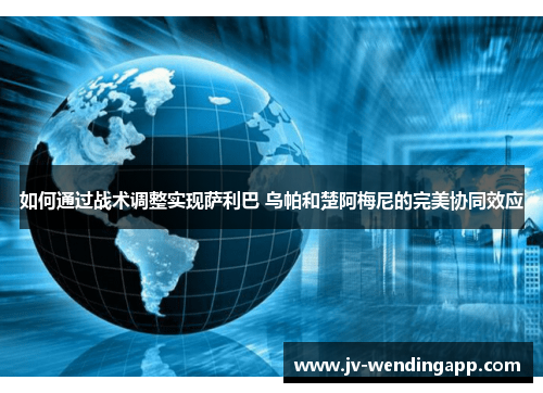如何通过战术调整实现萨利巴 乌帕和楚阿梅尼的完美协同效应