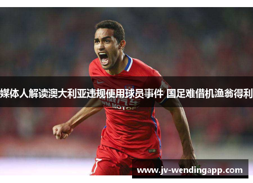 媒体人解读澳大利亚违规使用球员事件 国足难借机渔翁得利