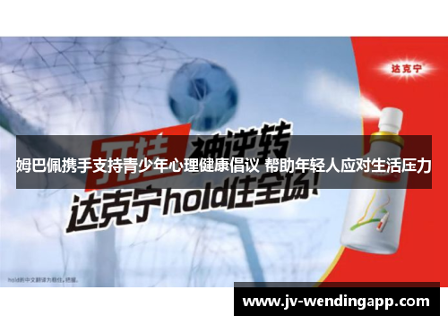 姆巴佩携手支持青少年心理健康倡议 帮助年轻人应对生活压力