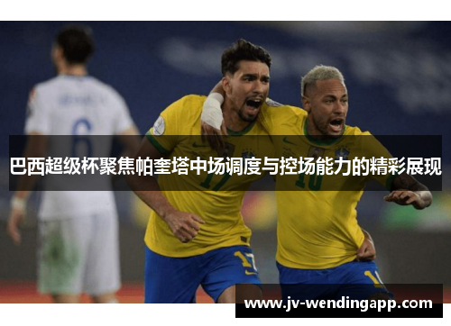 巴西超级杯聚焦帕奎塔中场调度与控场能力的精彩展现