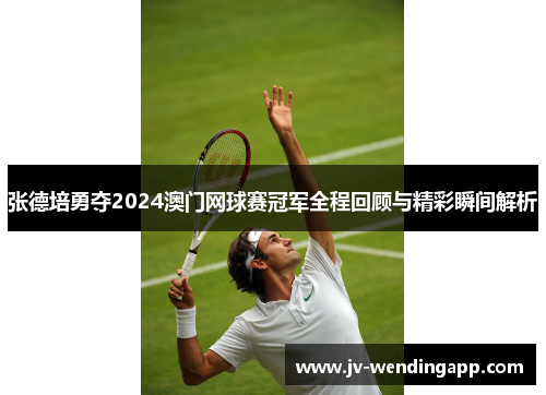 张德培勇夺2024澳门网球赛冠军全程回顾与精彩瞬间解析