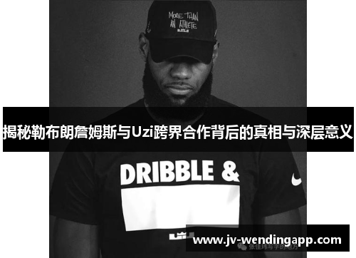 揭秘勒布朗詹姆斯与Uzi跨界合作背后的真相与深层意义