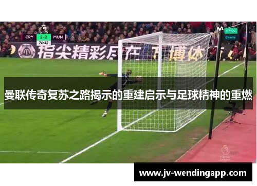 曼联传奇复苏之路揭示的重建启示与足球精神的重燃