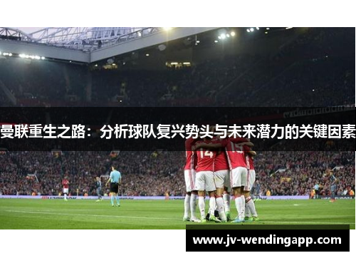 曼联重生之路：分析球队复兴势头与未来潜力的关键因素