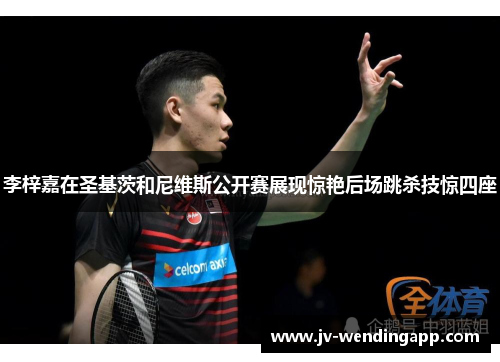 李梓嘉在圣基茨和尼维斯公开赛展现惊艳后场跳杀技惊四座