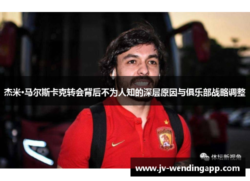 杰米·马尔斯卡克转会背后不为人知的深层原因与俱乐部战略调整