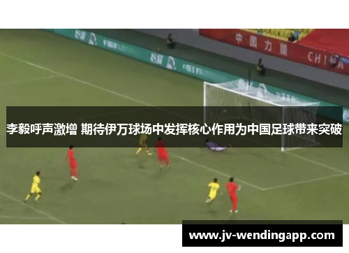 李毅呼声激增 期待伊万球场中发挥核心作用为中国足球带来突破