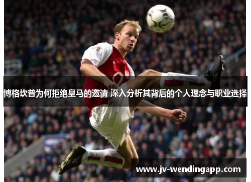 博格坎普为何拒绝皇马的邀请 深入分析其背后的个人理念与职业选择