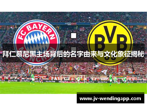 拜仁慕尼黑主场背后的名字由来与文化象征揭秘