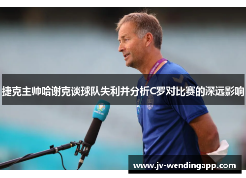 捷克主帅哈谢克谈球队失利并分析C罗对比赛的深远影响