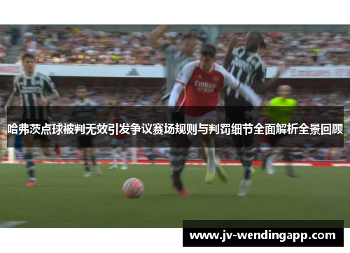 哈弗茨点球被判无效引发争议赛场规则与判罚细节全面解析全景回顾