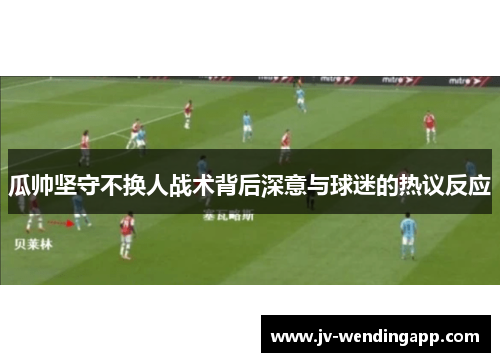 瓜帅坚守不换人战术背后深意与球迷的热议反应