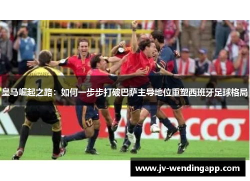 皇马崛起之路：如何一步步打破巴萨主导地位重塑西班牙足球格局