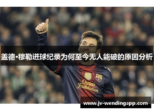 盖德·穆勒进球纪录为何至今无人能破的原因分析