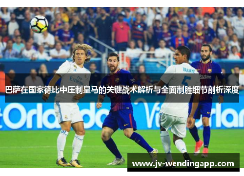 巴萨在国家德比中压制皇马的关键战术解析与全面制胜细节剖析深度