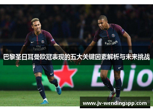 巴黎圣日耳曼欧冠表现的五大关键因素解析与未来挑战