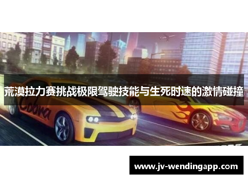 荒漠拉力赛挑战极限驾驶技能与生死时速的激情碰撞