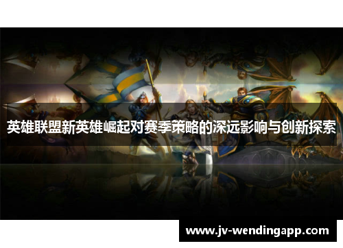 英雄联盟新英雄崛起对赛季策略的深远影响与创新探索