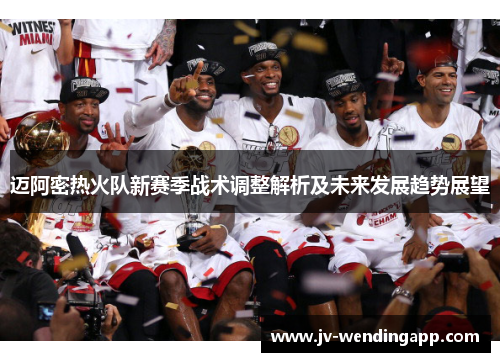 迈阿密热火队新赛季战术调整解析及未来发展趋势展望