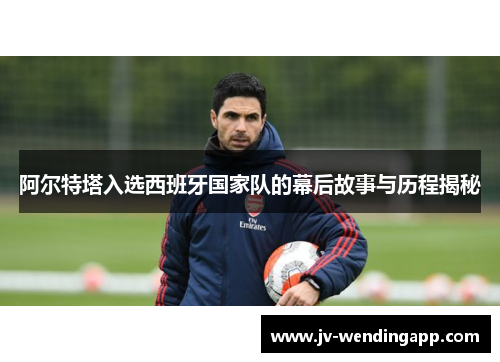 阿尔特塔入选西班牙国家队的幕后故事与历程揭秘