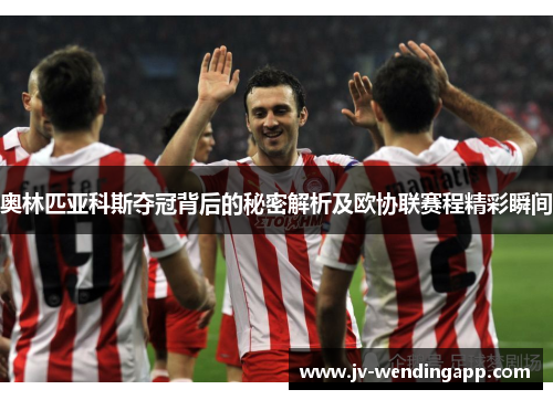 奥林匹亚科斯夺冠背后的秘密解析及欧协联赛程精彩瞬间