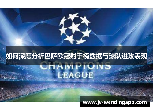 如何深度分析巴萨欧冠射手榜数据与球队进攻表现