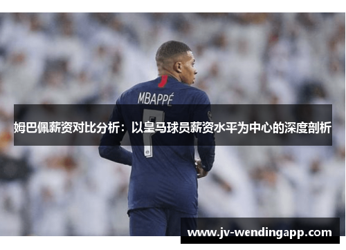 姆巴佩薪资对比分析：以皇马球员薪资水平为中心的深度剖析
