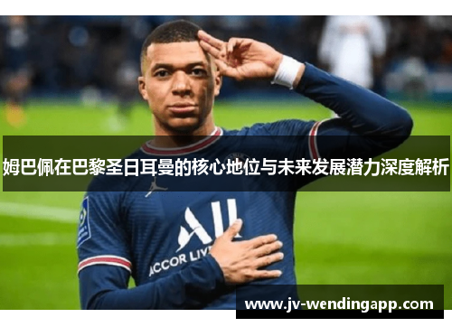 姆巴佩在巴黎圣日耳曼的核心地位与未来发展潜力深度解析 姆巴佩在巴黎圣日耳曼的核心地位与未来发展潜力深度解析