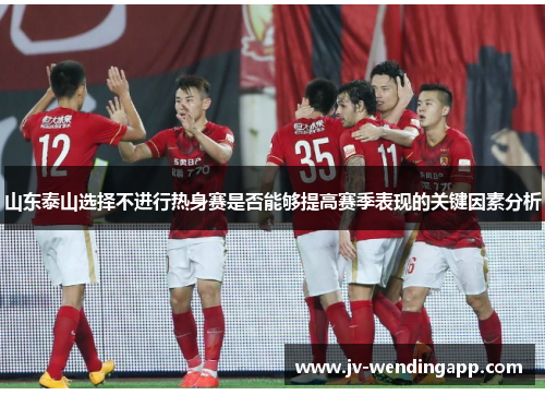 山东泰山选择不进行热身赛是否能够提高赛季表现的关键因素分析 山东泰山选择不进行热身赛是否能够提高赛季表现的关键因素分析