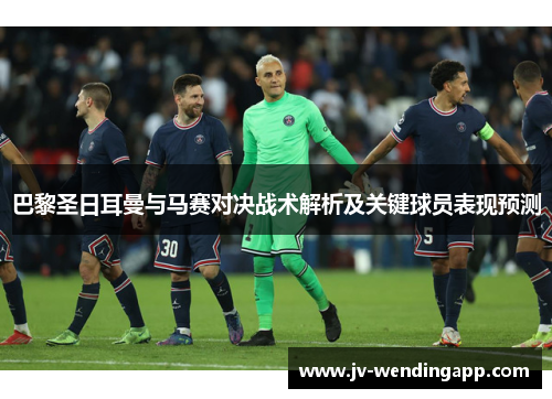 巴黎圣日耳曼与马赛对决战术解析及关键球员表现预测 巴黎圣日耳曼与马赛对决战术解析及关键球员表现预测