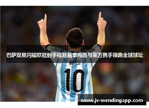 巴萨双星闪耀欧冠射手榜新篇章梅西与莱万携手领跑全球球坛 巴萨双星闪耀欧冠射手榜新篇章梅西与莱万携手领跑全球球坛