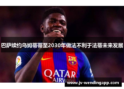 巴萨续约乌姆蒂蒂至2030年做法不利于法蒂未来发展