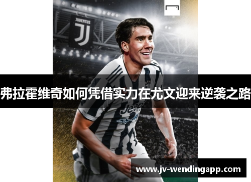 弗拉霍维奇如何凭借实力在尤文迎来逆袭之路 弗拉霍维奇如何凭借实力在尤文迎来逆袭之路