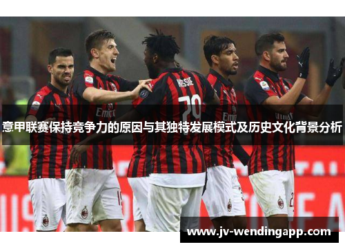 意甲联赛保持竞争力的原因与其独特发展模式及历史文化背景分析 意甲联赛保持竞争力的原因与其独特发展模式及历史文化背景分析