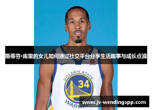 斯蒂芬·库里的女儿如何通过社交平台分享生活趣事与成长点滴 斯蒂芬·库里的女儿如何通过社交平台分享生活趣事与成长点滴