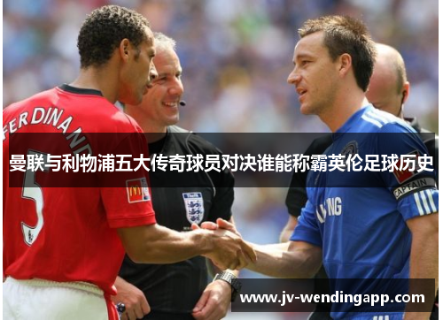 曼联与利物浦五大传奇球员对决谁能称霸英伦足球历史 曼联与利物浦五大传奇球员对决谁能称霸英伦足球历史
