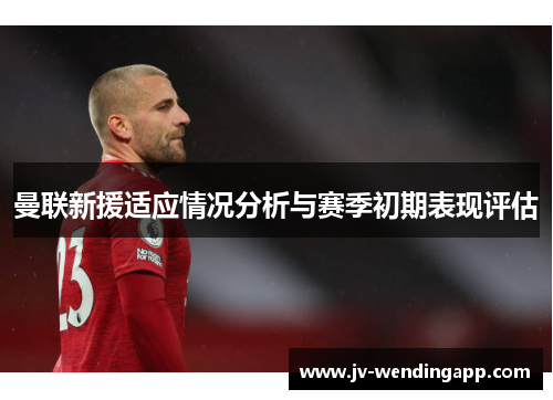 曼联新援适应情况分析与赛季初期表现评估